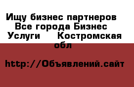 Ищу бизнес партнеров - Все города Бизнес » Услуги   . Костромская обл.